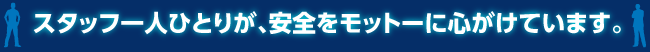 スタッフ一人ひとりが、安全をモットーに心がけています。